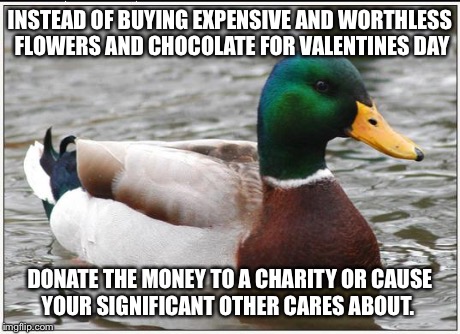 Actual Advice Mallard | INSTEAD OF BUYING EXPENSIVE AND WORTHLESS FLOWERS AND CHOCOLATE FOR VALENTINES DAY DONATE THE MONEY TO A CHARITY OR CAUSE YOUR SIGNIFICANT O | image tagged in memes,actual advice mallard | made w/ Imgflip meme maker