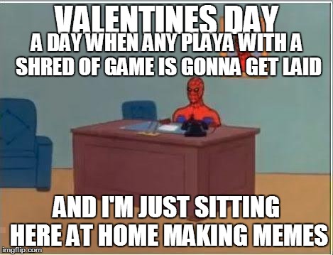 Spiderman Computer Desk Meme | VALENTINES DAY AND I'M JUST SITTING HERE AT HOME MAKING MEMES A DAY WHEN ANY PLAYA WITH A SHRED OF GAME IS GONNA GET LAID | image tagged in spiderman computer desk,spiderman,valentine's day,desperate,cultural conditioning,forever alone | made w/ Imgflip meme maker