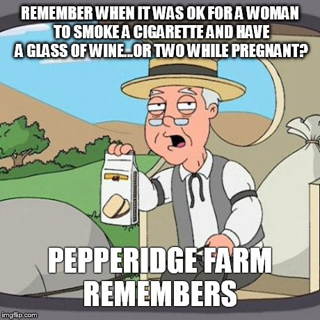 Pepperidge Farm Remembers | REMEMBER WHEN IT WAS OK FOR A WOMAN TO SMOKE A CIGARETTE AND HAVE A GLASS OF WINE...OR TWO WHILE PREGNANT? PEPPERIDGE FARM REMEMBERS | image tagged in memes,pepperidge farm remembers | made w/ Imgflip meme maker