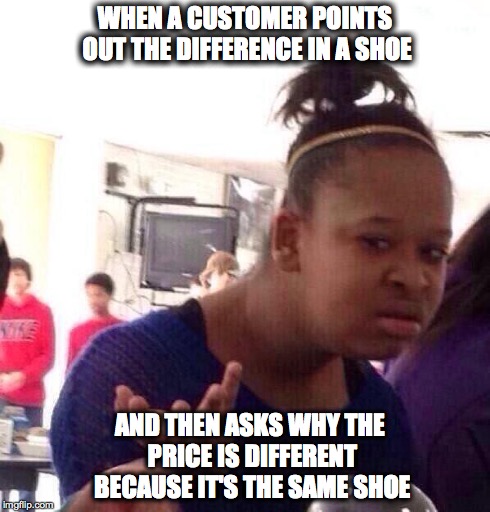 Black Girl Wat Meme | WHEN A CUSTOMER POINTS OUT THE DIFFERENCE IN A SHOE AND THEN ASKS WHY THE PRICE IS DIFFERENT BECAUSE IT'S THE SAME SHOE | image tagged in memes,black girl wat | made w/ Imgflip meme maker