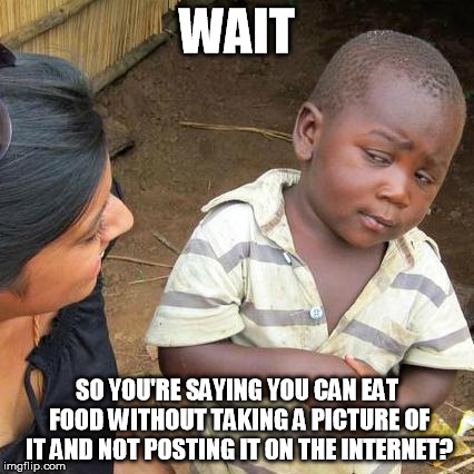 Third World Skeptical Kid | WAIT SO YOU'RE SAYING YOU CAN EAT FOOD WITHOUT TAKING A PICTURE OF IT AND NOT POSTING IT ON THE INTERNET? | image tagged in memes,third world skeptical kid | made w/ Imgflip meme maker