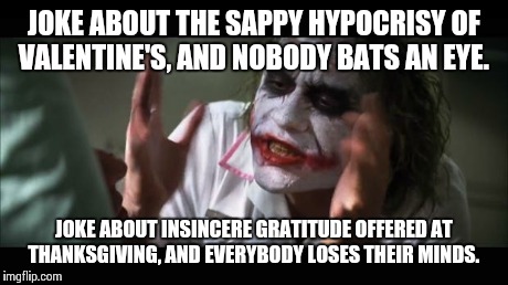 And everybody loses their minds Meme | JOKE ABOUT THE SAPPY HYPOCRISY OF VALENTINE'S, AND NOBODY BATS AN EYE. JOKE ABOUT INSINCERE GRATITUDE OFFERED AT THANKSGIVING, AND EVERYBODY | image tagged in memes,and everybody loses their minds | made w/ Imgflip meme maker