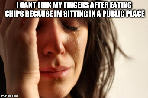 First World Problems Meme | I CANT LICK MY FINGERS AFTER EATING CHIPS BECAUSE IM SITTING IN A PUBLIC PLACE | image tagged in memes,first world problems | made w/ Imgflip meme maker