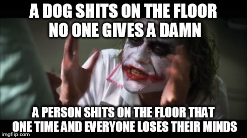 And everybody loses their minds Meme | A DOG SHITS ON THE FLOOR NO ONE GIVES A DAMN A PERSON SHITS ON THE FLOOR THAT ONE TIME AND EVERYONE LOSES THEIR MINDS | image tagged in memes,and everybody loses their minds | made w/ Imgflip meme maker