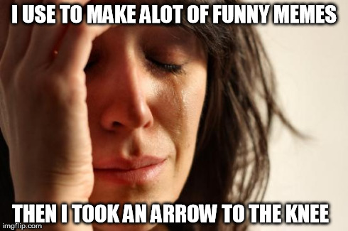 First World Problems Meme | I USE TO MAKE ALOT OF FUNNY MEMES THEN I TOOK AN ARROW TO THE KNEE | image tagged in memes,first world problems | made w/ Imgflip meme maker