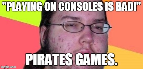 Offensive Internet Guy | "PLAYING ON CONSOLES IS BAD!" PIRATES GAMES. | image tagged in offensive internet guy | made w/ Imgflip meme maker