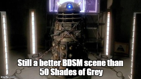 Still better than 50 Shades (Dalek) | Still a better BDSM scenethan 50 Shades of Grey | image tagged in 50 shades of grey,dr who | made w/ Imgflip meme maker