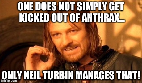 One Does Not Simply | ONE DOES NOT SIMPLY GET KICKED OUT OF ANTHRAX... ONLY NEIL TURBIN MANAGES THAT! | image tagged in memes,one does not simply | made w/ Imgflip meme maker