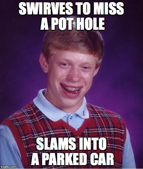 Bad Luck Brian | SWIRVES TO MISS A POT HOLE SLAMS INTO A PARKED CAR | image tagged in memes,bad luck brian | made w/ Imgflip meme maker