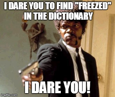 Say That Again I Dare You | I DARE YOU TO FIND "FREEZED" IN THE DICTIONARY I DARE YOU! | image tagged in memes,say that again i dare you | made w/ Imgflip meme maker