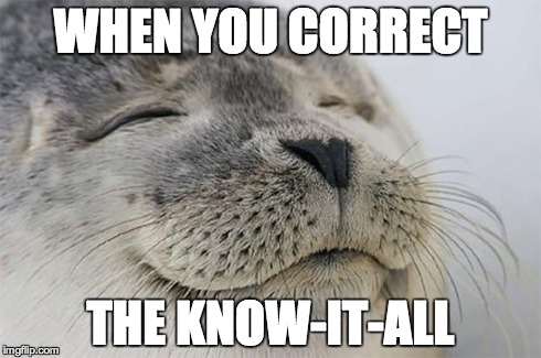The feels. | WHEN YOU CORRECT THE KNOW-IT-ALL | image tagged in memes,satisfied seal | made w/ Imgflip meme maker