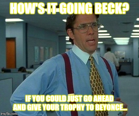 That Would Be Great | HOW'S IT GOING BECK? IF YOU COULD JUST GO AHEAD AND GIVE YOUR TROPHY TO BEYONCE... | image tagged in memes,that would be great | made w/ Imgflip meme maker