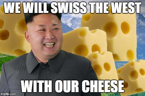 Kim Jong Un | WE WILL SWISS THE WEST WITH OUR CHEESE | image tagged in kim jong un | made w/ Imgflip meme maker