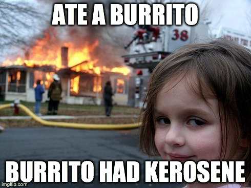 Disaster Girl | ATE A BURRITO BURRITO HAD KEROSENE | image tagged in memes,disaster girl | made w/ Imgflip meme maker