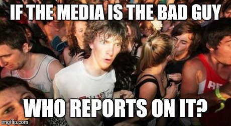 Sudden Clarity Clarence Meme | IF THE MEDIA IS THE BAD GUY WHO REPORTS ON IT? | image tagged in memes,sudden clarity clarence | made w/ Imgflip meme maker