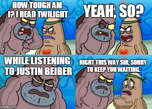 How Tough Are You Meme | HOW TOUGH AM I? I READ TWILIGHT YEAH, SO? WHILE LISTENING TO JUSTIN BEIBER RIGHT THIS WAY SIR, SORRY TO KEEP YOU WAITING. | image tagged in memes,how tough are you | made w/ Imgflip meme maker