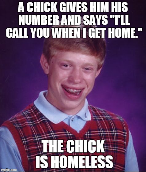 Bad Luck Brian | A CHICK GIVES HIM HIS NUMBER AND SAYS "I'LL CALL YOU WHEN I GET HOME." THE CHICK IS HOMELESS | image tagged in memes,bad luck brian | made w/ Imgflip meme maker