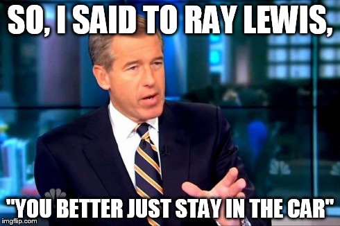 Brian Williams Was There 2 | SO, I SAID TO RAY LEWIS, "YOU BETTER JUST STAY IN THE CAR" | image tagged in brian williams was there  | made w/ Imgflip meme maker