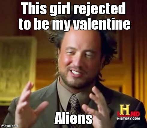 Ancient Aliens Meme | This girl rejected to be my valentine Aliens | image tagged in memes,ancient aliens | made w/ Imgflip meme maker