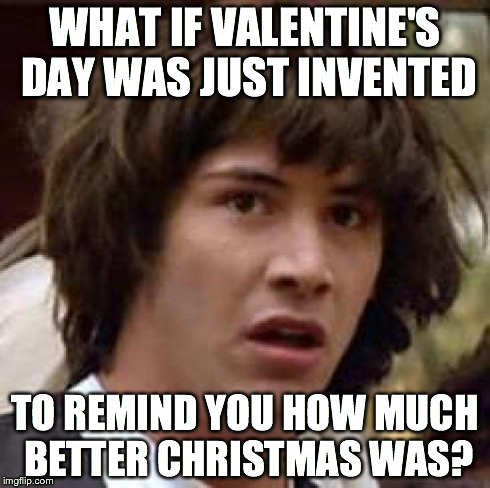 Conspiracy Keanu Meme | WHAT IF VALENTINE'S DAY WAS JUST INVENTED TO REMIND YOU HOW MUCH BETTER CHRISTMAS WAS? | image tagged in memes,conspiracy keanu | made w/ Imgflip meme maker