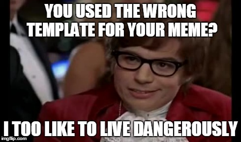 YOU USED THE WRONG TEMPLATE FOR YOUR MEME? I TOO LIKE TO LIVE DANGEROUSLY | made w/ Imgflip meme maker