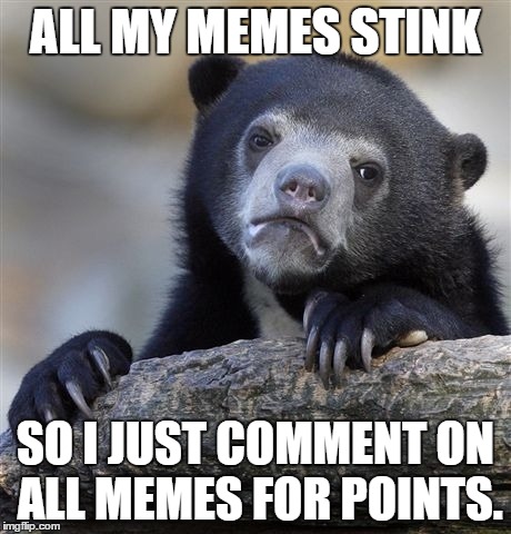 Confession Bear | ALL MY MEMES STINK SO I JUST COMMENT ON ALL MEMES FOR POINTS. | image tagged in memes,confession bear | made w/ Imgflip meme maker