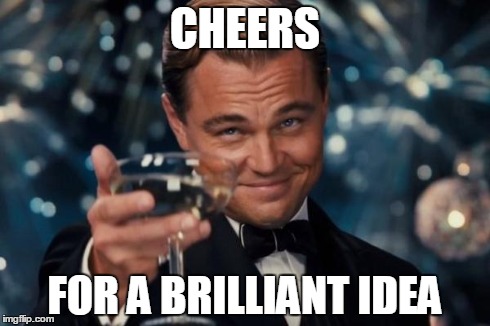 Leonardo Dicaprio Cheers Meme | CHEERS FOR A BRILLIANT IDEA | image tagged in memes,leonardo dicaprio cheers | made w/ Imgflip meme maker