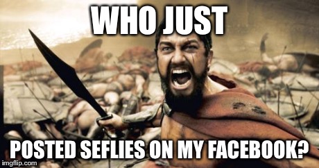 Sparta Leonidas Meme | WHO JUST POSTED SEFLIES ON MY FACEBOOK? | image tagged in memes,sparta leonidas | made w/ Imgflip meme maker