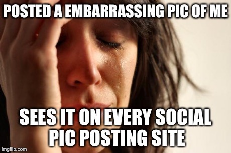 First World Problems Meme | POSTED A EMBARRASSING PIC OF ME SEES IT ON EVERY SOCIAL PIC POSTING SITE | image tagged in memes,first world problems | made w/ Imgflip meme maker