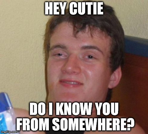 10 Guy Meme | HEY CUTIE DO I KNOW YOU FROM SOMEWHERE? | image tagged in memes,10 guy | made w/ Imgflip meme maker