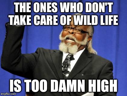 Too Damn High Meme | THE ONES WHO DON'T TAKE CARE OF WILD LIFE IS TOO DAMN HIGH | image tagged in memes,too damn high | made w/ Imgflip meme maker