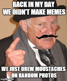 Back In My Day | BACK IN MY DAY WE DIDN'T MAKE MEMES WE JUST DREW MOUSTACHES ON RANDOM PHOTOS | image tagged in memes,back in my day | made w/ Imgflip meme maker