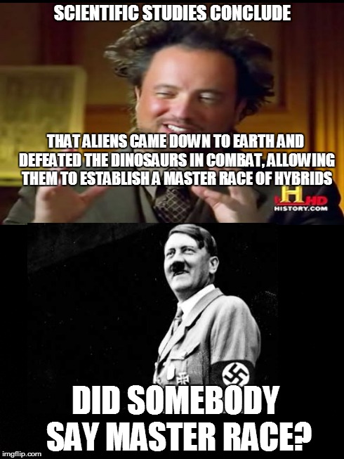 Aliens, Dinosaurs, and Hitler, OH MY! | SCIENTIFIC STUDIES CONCLUDE THAT ALIENS CAME DOWN TO EARTH AND DEFEATED THE DINOSAURS IN COMBAT, ALLOWING THEM TO ESTABLISH A MASTER RACE OF | image tagged in aliens,hitler,memes | made w/ Imgflip meme maker