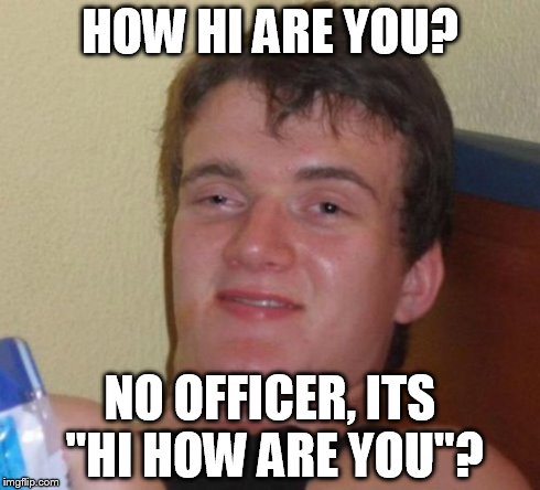 10 Guy | HOW HI ARE YOU? NO OFFICER, ITS "HI HOW ARE YOU"? | image tagged in memes,10 guy | made w/ Imgflip meme maker