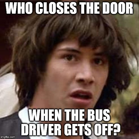 Conspiracy Keanu Meme | WHO CLOSES THE DOOR WHEN THE BUS DRIVER GETS OFF? | image tagged in memes,conspiracy keanu | made w/ Imgflip meme maker