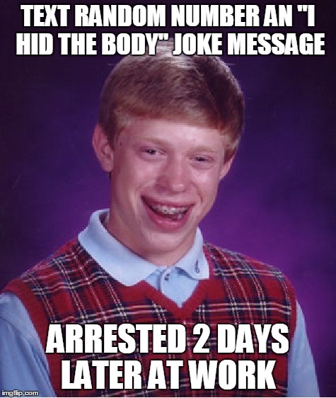 Bad Luck Brian | TEXT RANDOM NUMBER AN "I HID THE BODY" JOKE MESSAGE ARRESTED 2 DAYS LATER AT WORK | image tagged in memes,bad luck brian,AdviceAnimals | made w/ Imgflip meme maker
