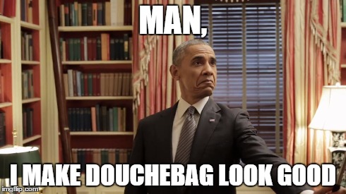 MAN, I MAKE DOUCHEBAG LOOK GOOD | made w/ Imgflip meme maker