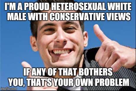 I'M A PROUD HETEROSEXUAL WHITE MALE WITH CONSERVATIVE VIEWS IF ANY OF THAT BOTHERS YOU, THAT'S YOUR OWN PROBLEM | made w/ Imgflip meme maker