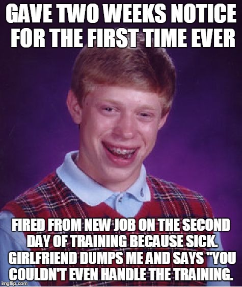 Bad Luck Brian Meme | GAVE TWO WEEKS NOTICE FOR THE FIRST TIME EVER FIRED FROM NEW JOB ON THE SECOND DAY OF TRAINING BECAUSE SICK. GIRLFRIEND DUMPS ME AND SAYS "Y | image tagged in memes,bad luck brian | made w/ Imgflip meme maker