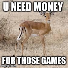 U need money impala | U NEED MONEY FOR THOSE GAMES | image tagged in u need money impala | made w/ Imgflip meme maker