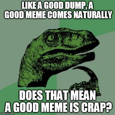 Philosoraptor Meme | LIKE A GOOD DUMP, A GOOD MEME COMES NATURALLY DOES THAT MEAN A GOOD MEME IS CRAP? | image tagged in memes,philosoraptor | made w/ Imgflip meme maker