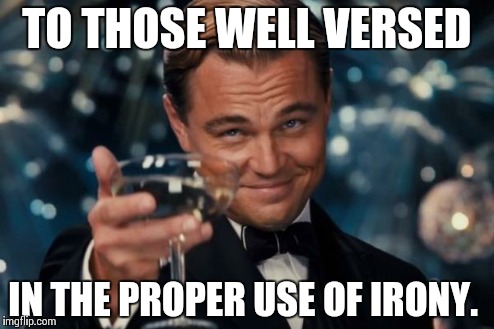 Leonardo Dicaprio Cheers Meme | TO THOSE WELL VERSED IN THE PROPER USE OF IRONY. | image tagged in memes,leonardo dicaprio cheers | made w/ Imgflip meme maker