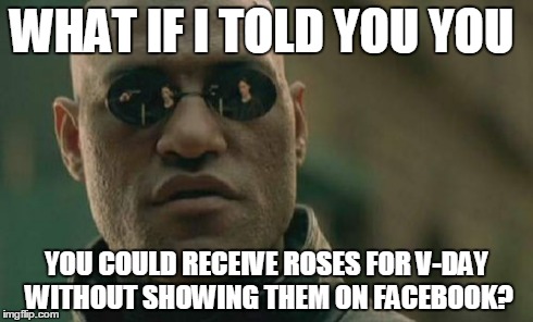 I feel bad about this, but I couldn't resist. LOL | WHAT IF I TOLD YOU YOU YOU COULD RECEIVE ROSES FOR V-DAY WITHOUT SHOWING THEM ON FACEBOOK? | image tagged in memes,matrix morpheus | made w/ Imgflip meme maker