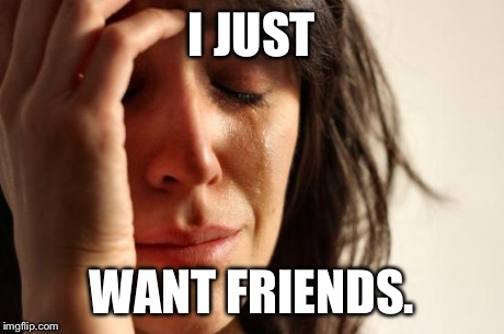 First World Problems | I JUST WANT FRIENDS. | image tagged in memes,first world problems | made w/ Imgflip meme maker