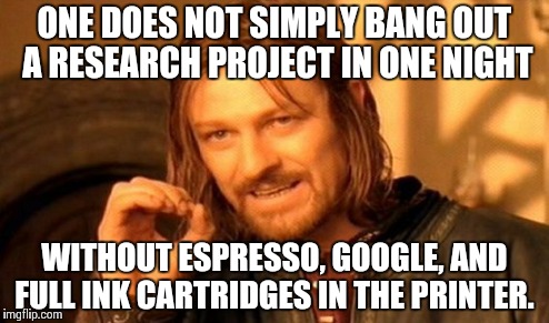 One Does Not Simply Meme | ONE DOES NOT SIMPLY BANG OUT A RESEARCH PROJECT IN ONE NIGHT WITHOUT ESPRESSO, GOOGLE, AND FULL INK CARTRIDGES IN THE PRINTER. | image tagged in memes,one does not simply | made w/ Imgflip meme maker
