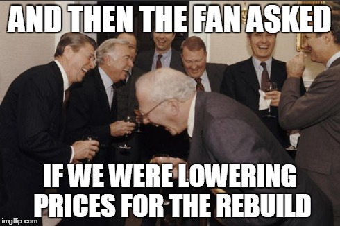 Rich men laughing | AND THEN THE FAN ASKED IF WE WERE LOWERING PRICES FOR THE REBUILD | image tagged in rich men laughing | made w/ Imgflip meme maker