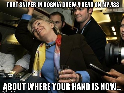 Hillary | THAT SNIPER IN BOSNIA DREW A BEAD ON MY ASS ABOUT WHERE YOUR HAND IS NOW... | image tagged in hillary | made w/ Imgflip meme maker