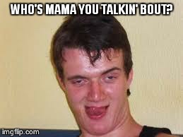 weird guy | WHO'S MAMA YOU TALKIN' BOUT? | image tagged in weird guy | made w/ Imgflip meme maker