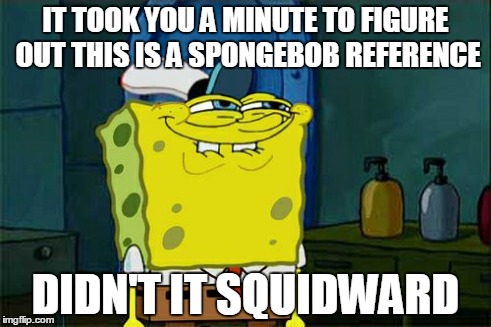 Don't You Squidward Meme | IT TOOK YOU A MINUTE TO FIGURE OUT THIS IS A SPONGEBOB REFERENCE DIDN'T IT SQUIDWARD | image tagged in memes,dont you squidward | made w/ Imgflip meme maker