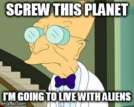 I don't want to live on this planet anymore | SCREW THIS PLANET I'M GOING TO LIVE WITH ALIENS | image tagged in i don't want to live on this planet anymore | made w/ Imgflip meme maker